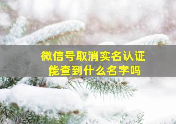 微信号取消实名认证 能查到什么名字吗